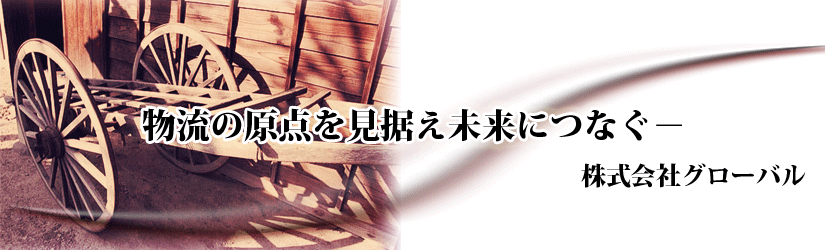 物流の原点を見据え未来につなぐ－　株式会社グローバル
