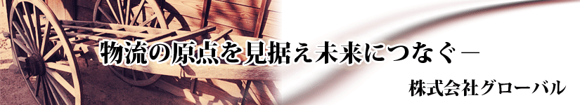物流の原点を見据え未来につなぐ－　株式会社グローバル